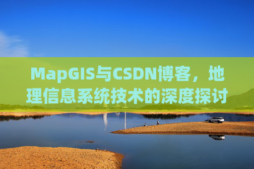 MapGIS与CSDN博客,地理信息系统技术的深度探讨